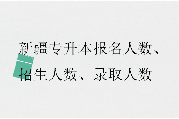 新疆专升本报名人数、招生人数、录取人数盘点！