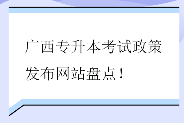 广西专升本考试政策发布网站盘点！