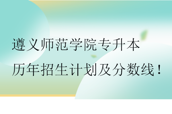 遵义师范学院专升本历年招生计划及分数线！