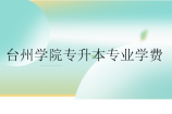 台州学院专升本专业学费多少？在哪个校区？