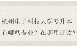 杭州电子科技大学专升本有哪些专业？在哪里就读？