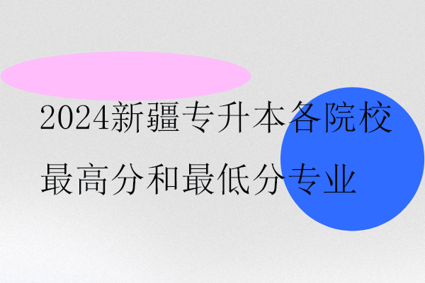2024新疆专升本各院校最高分和最低分专业汇总！