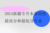 2024新疆专升本各院校最高分和最低分专业汇总！