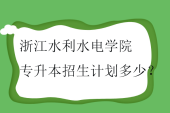 浙江水利水电学院专升本2023-2024招生计划多少？