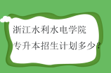 浙江水利水电学院专升本2023-2024招生计划多少？