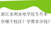 浙江水利水电学院专升本在哪个校区？学费多少钱？