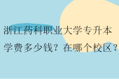 浙江药科职业大学专升本学费多少钱？在哪个校区？