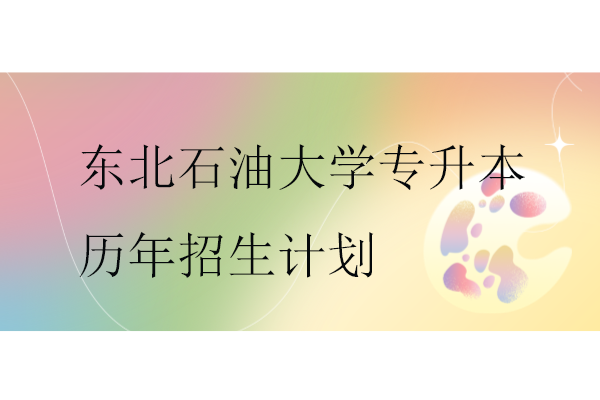 东北石油大学专升本历年招生计划
