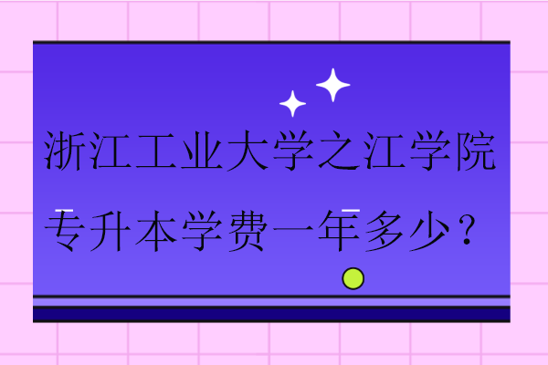 2024浙江工业大学之江学院专升本学费一年多少？18000-27750