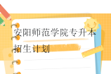 安阳师范学院专升本2023-2024招生计划汇总
