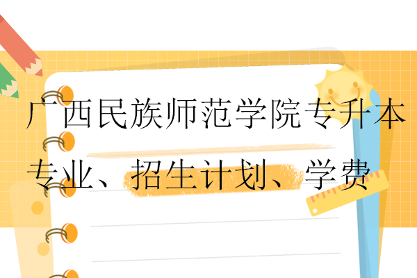 广西民族师范学院专升本专业、招生计划、学费盘点！