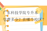 广东科技学院专升本学费多少？在哪个校区？
