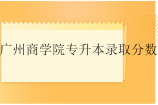 广州商学院专升本录取分数线2023-2024