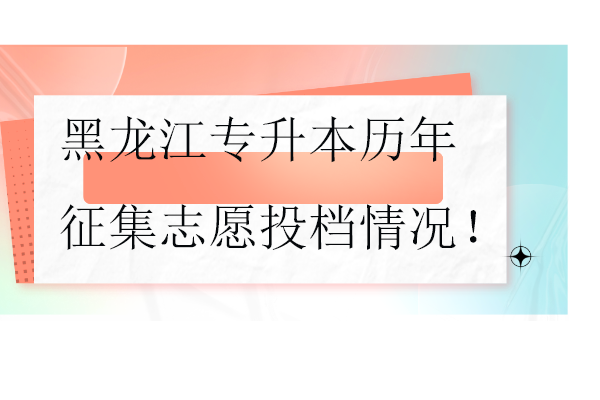 黑龙江专升本历年征集志愿投档情况！