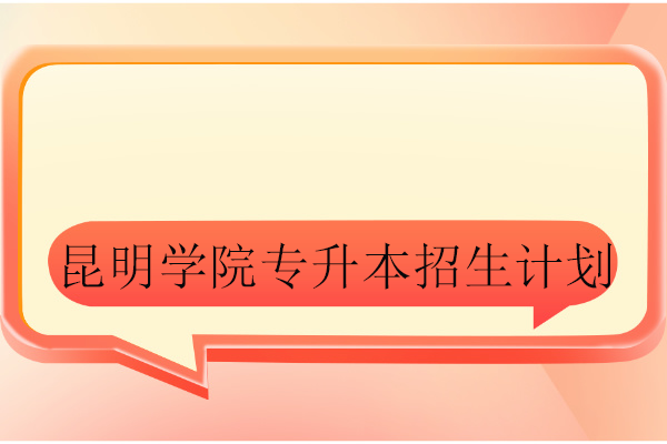 昆明学院专升本2021-2024招生计划汇总！