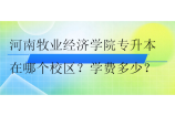 河南牧业经济学院专升本在哪个校区？学费多少？