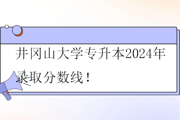 井冈山大学专升本2024年录取分数线！