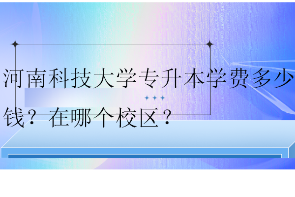 河南科技大学专升本学费多少钱？在哪个校区？