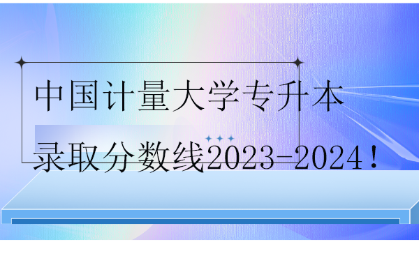 中国计量大学专升本录取分数线2023-2024！