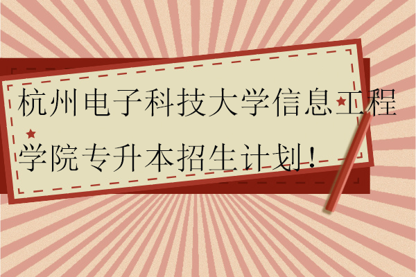 杭州电子科技大学信息工程学院专升本2023-2024招生计划！