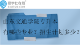山东交通学院专升本有哪些专业？招生计划多少？