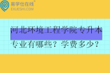 河北环境工程学院专升本专业有哪些？学费多少？