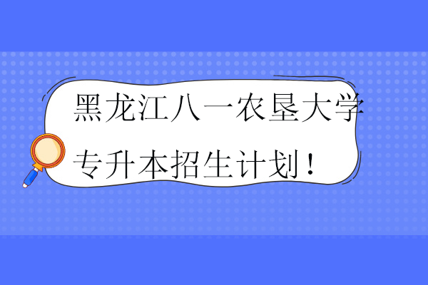 2021-2024年黑龙江八一农垦大学专升本招生计划！