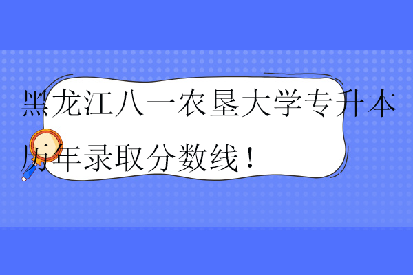 黑龙江八一农垦大学专升本历年录取分数线！