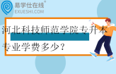 河北科技师范学院专升本专业学费多少？在哪个校区？