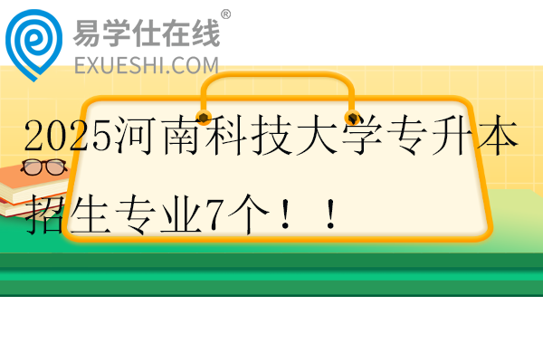 2025河南科技大学专升本招生专业7个！！