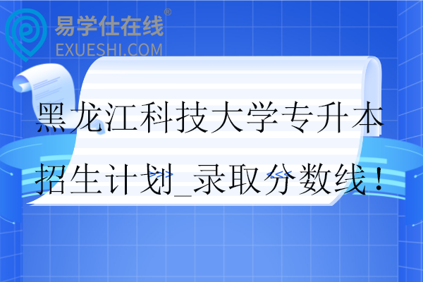 黑龙江科技大学专升本招生计划_录取分数线！