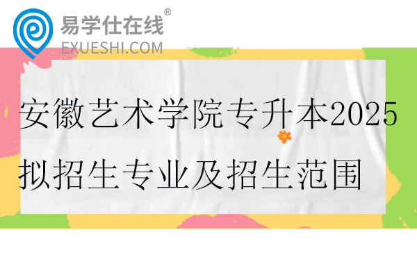 安徽艺术学院专升本2025拟招生专业及招生范围公布！