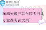2025安徽三联学院专升本各专业课考试大纲~