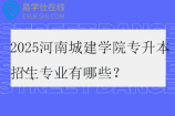 2025河南城建学院专升本招生专业有哪些？