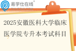 2025安徽医科大学临床医学院专升本考试科目一览表~