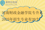河南财政金融学院专升本2025年招生专业有20个~