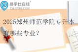 2025郑州师范学院专升本有哪些专业？