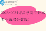 2023-2024许昌学院专升本专业录取分数线！