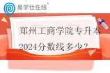 郑州工商学院专升本2024分数线多少？82-225