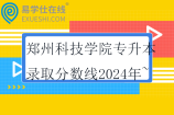 郑州科技学院专升本录取分数线2024年~