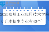 2025郑州工业应用技术学院专升本招生专业有40个~