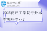 2025商丘工学院专升本有哪些专业？