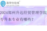 2024郑州升达经贸管理学院专升本专业有哪些？