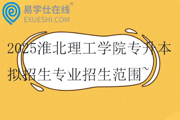 2025淮北理工学院专升本拟招生专业招生范围~