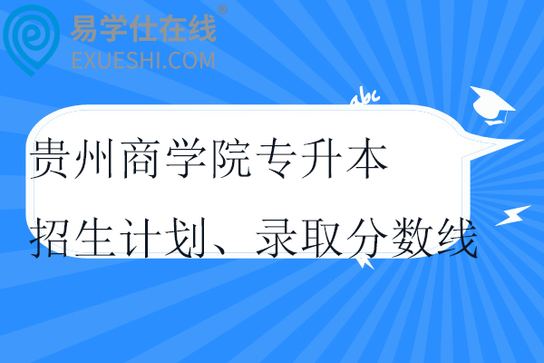 贵州商学院专升本招生计划、录取分数线2021-2024！