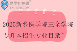2025新乡医学院三全学院专升本招生专业目录~