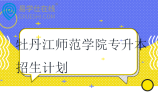 2021-2024年牡丹江师范学院专升本招生计划汇总