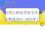 牡丹江师范学院专升本分数线2021-2024年
