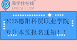 2025德阳科贸职业学院专升本预报名通知！！