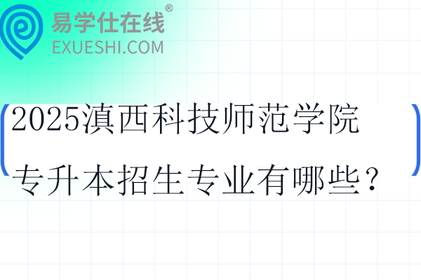 2025滇西科技师范学院专升本招生专业有哪些？